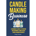 Candle Making Business: A Beginner's Guide to Starting and Growing a Home-Based Candle Making Business