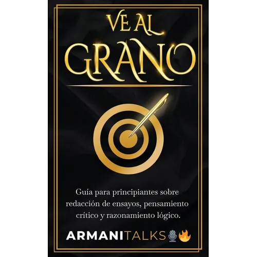 Ve Al Grano: Guía para principiantes sobre redacción de ensayos, pensamiento crítico y razonamiento lógico.