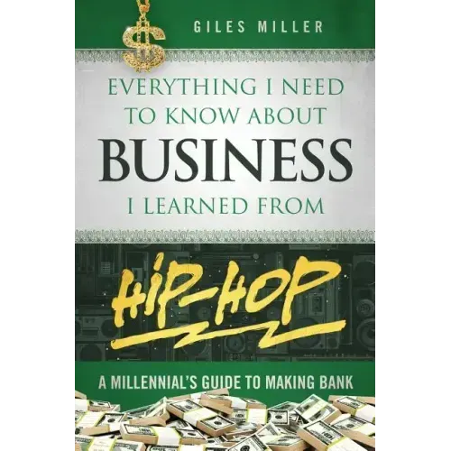 Everything I Need to Know about Business I Learned from Hip-Hop: A Millennial's Guide to Making Bank