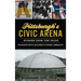 Pittsburgh's Civic Arena: Stories from the Igloo