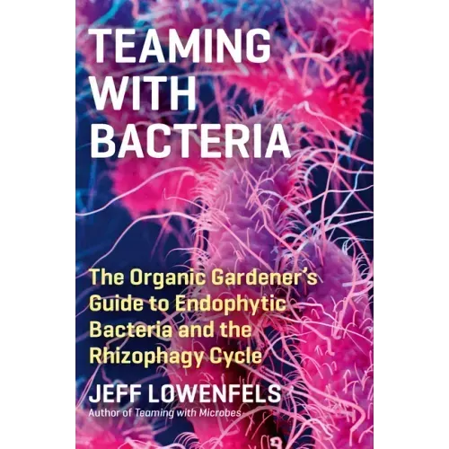 Teaming with Bacteria: The Organic Gardener's Guide to Endophytic Bacteria and the Rhizophagy Cycle