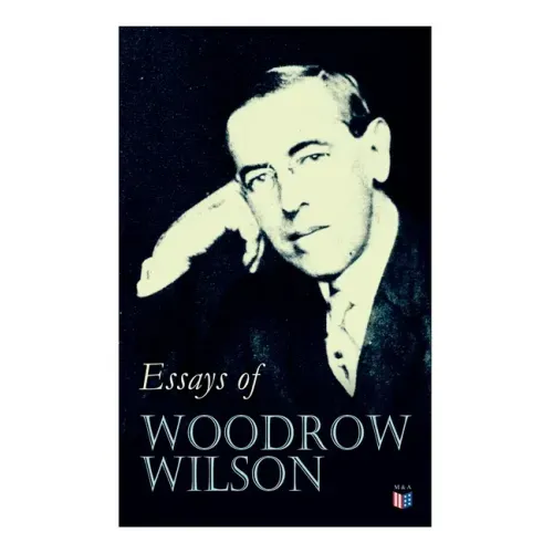 Essays of Woodrow Wilson: The New Freedom, When A Man Comes To Himself, The Study of Administration, Leaders of Men, The New Democracy