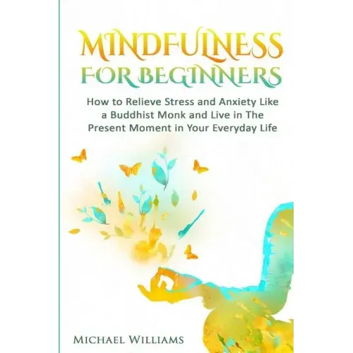 Mindfulness: Mindfulness For Beginners - How to Relieve Stress and Anxiety Like a Buddhist Monk and Live In the Present Moment In Your Everyday Life