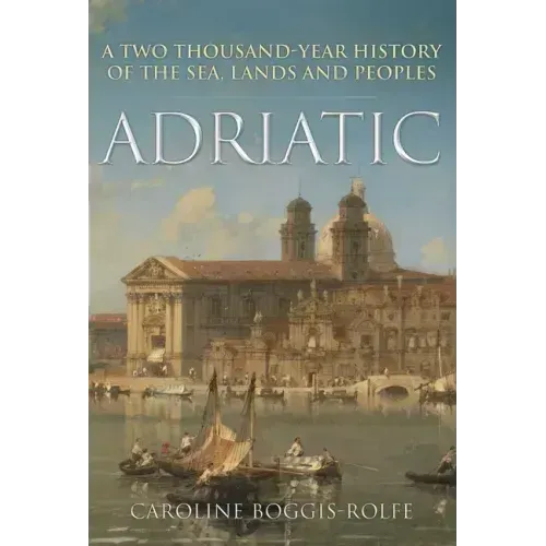 Adriatic: A Two-Thousand-Year History of the Sea, Lands and Peoples