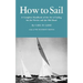 How to Sail: A Complete Handbook of the Art of Sailing for the Novice and the Old Hand