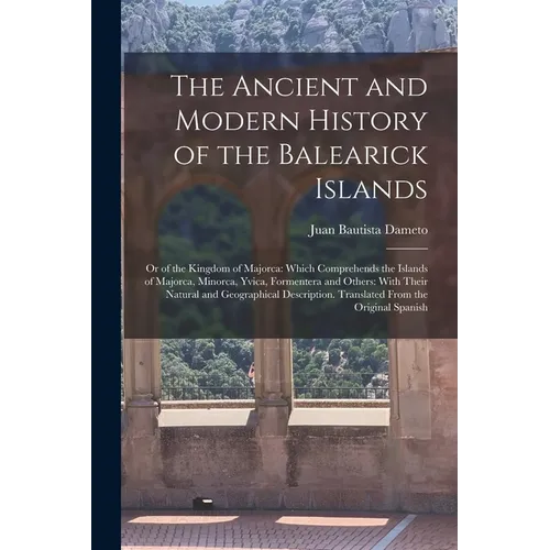 The Ancient and Modern History of the Balearick Islands: Or of the Kingdom of Majorca: Which Comprehends the Islands of Majorca, Minorca, Yvica, Forme