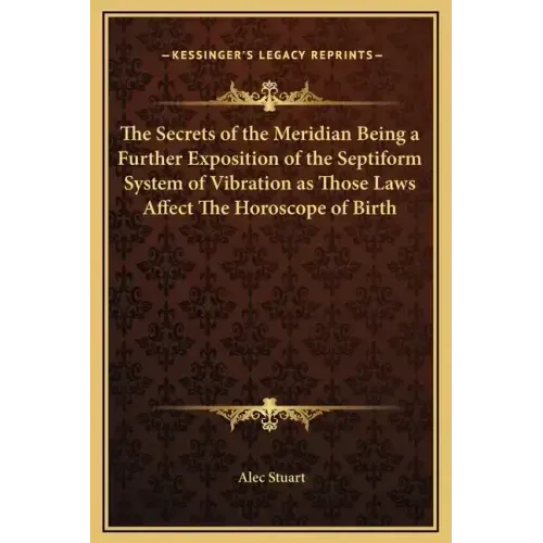 The Secrets of the Meridian Being a Further Exposition of the Septiform System of Vibration as Those Laws Affect the Horoscope of Birth