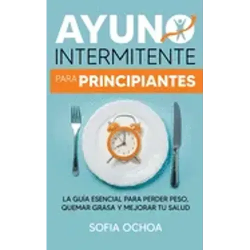 Ayuno intermitente para principiantes: La guia esencial para perder peso, quemar grasa y mejorar tu salud