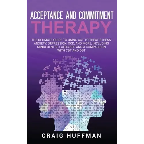 Acceptance and Commitment Therapy: The Ultimate Guide to Using ACT to Treat Stress, Anxiety, Depression, OCD, and More, Including Mindfulness Exercise