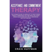 Acceptance and Commitment Therapy: The Ultimate Guide to Using ACT to Treat Stress, Anxiety, Depression, OCD, and More, Including Mindfulness Exercise