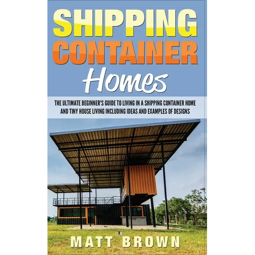 Shipping Container Homes: The Ultimate Beginner's Guide to Living in a Shipping Container Home and Tiny House Living Including Ideas and Example