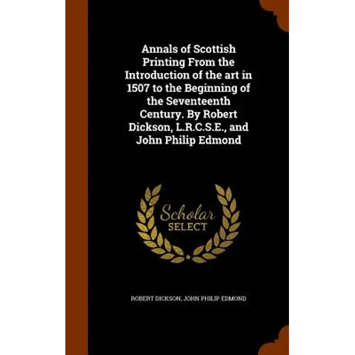 Annals of Scottish Printing From the Introduction of the art in 1507 to the Beginning of the Seventeenth Century. By Robert Dickson, L.R.C.S.E., and J