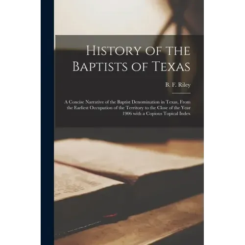 History of the Baptists of Texas: a Concise Narrative of the Baptist Denomination in Texas, From the Earliest Occupation of the Territory to the Close
