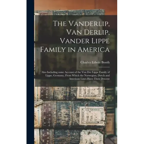 The Vanderlip, Van Derlip, Vander Lippe Family in America: Also Including Some Account of the Von Der Lippe Family of Lippe, Germany, From Which the N