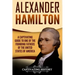 Alexander Hamilton: A Captivating Guide to One of the Founding Fathers of the United States of America