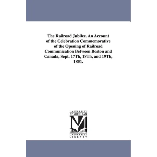 The Railroad Jubilee. an Account of the Celebration Commemorative of the Opening of Railroad Communication Between Boston and Canada, Sept. 17th, 18th