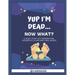 Yup I'm Dead...Now What?: A Guide to My Life Information, Documents, Plans and Final Wishes