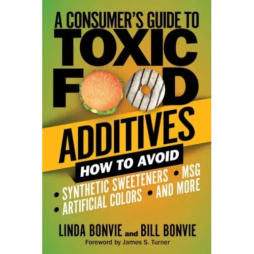 A Consumer's Guide to Toxic Food Additives: How to Avoid Synthetic Sweeteners, Artificial Colors, Msg, and More