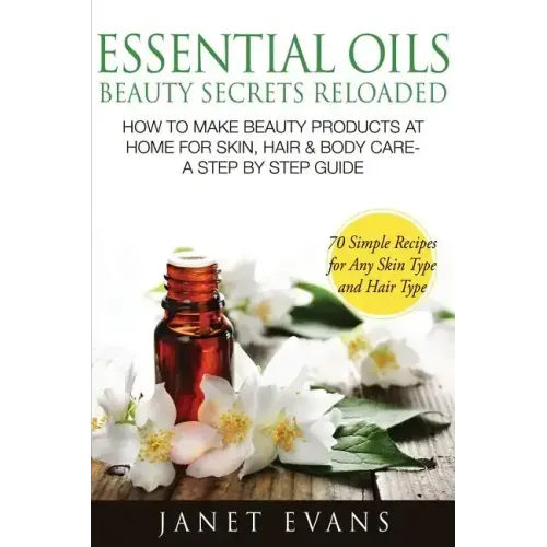 Essential Oils Beauty Secrets Reloaded: How to Make Beauty Products at Home for Skin, Hair & Body Care -A Step by Step Guide & 70 Simple Recipes for a