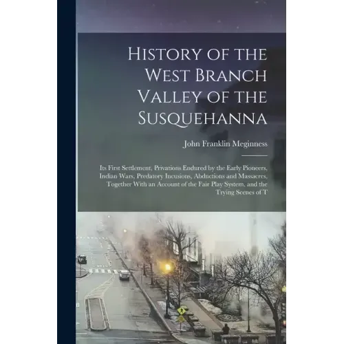 History of the West Branch Valley of the Susquehanna: Its First Settlement, Privations Endured by the Early Pioneers, Indian Wars, Predatory Incusions