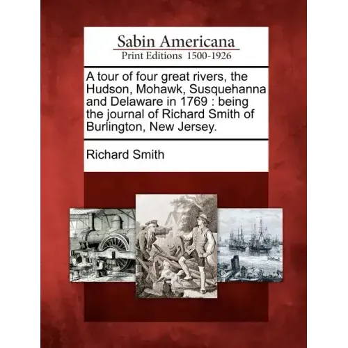 A Tour of Four Great Rivers, the Hudson, Mohawk, Susquehanna and Delaware in 1769: Being the Journal of Richard Smith of Burlington, New Jersey.