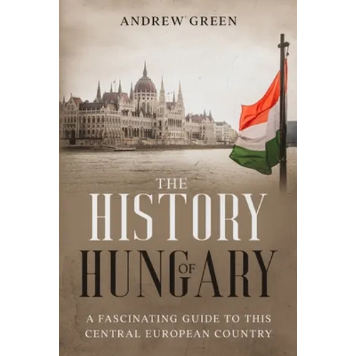 The History of Hungary: A Fascinating Guide to this Central European Country