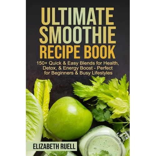 Ultimate Smoothie Recipe Book: 150+ Quick & Easy Blends for Health, Detox, & Energy Boost - Perfect for Beginners & Busy Lifestyles