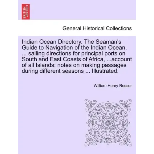 Indian Ocean Directory. The Seaman's Guide to Navigation of the Indian Ocean, ... sailing directions for principal ports on South and East Coasts of A