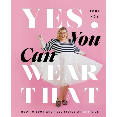 Yes, You Can Wear That: How to Look and Feel Fierce at Any Size