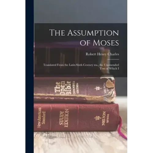 The Assumption of Moses: Translated From the Latin Sixth Century ms., the Unemended Text of Which I