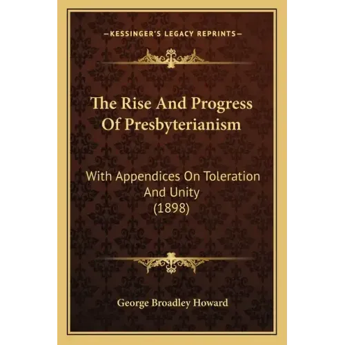 The Rise And Progress Of Presbyterianism: With Appendices On Toleration And Unity (1898)