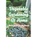 Vegetable Gardening At Home: Basic Guide For Beginners: The Basics of Planting and Growing A Vegetable Garden