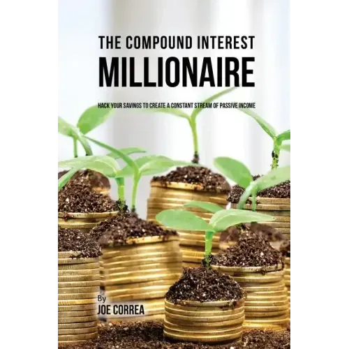 The Compound Interest Millionaire: Hack Your Savings to Create a Constant Stream of Passive Income