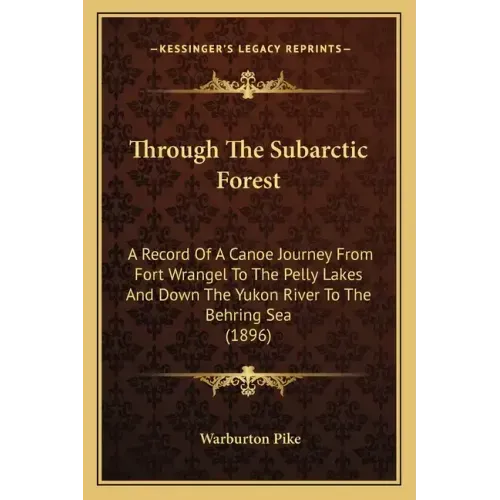 Through The Subarctic Forest: A Record Of A Canoe Journey From Fort Wrangel To The Pelly Lakes And Down The Yukon River To The Behring Sea (1896)