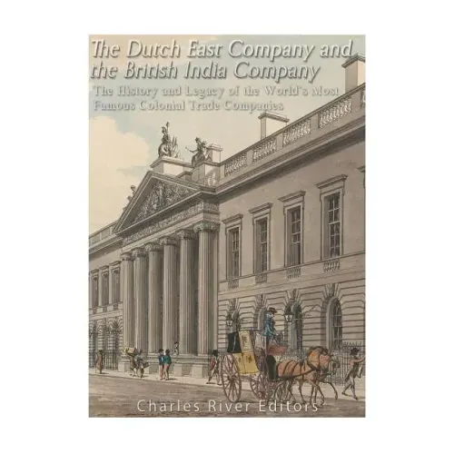 The Dutch East India Company and British East India Company: The History and Legacy of the World's Most Famous Colonial Trade Companies