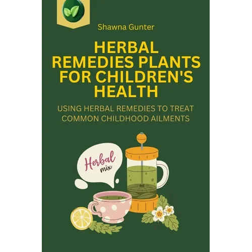 Herbal Remedies Plants for Children's Health: Using Herbal Remedies to Treat Common Childhood Ailments