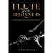 Flute For Beginners: Comprehensive Beginner's Guide to Learn the Realms of Playing the Flute from A-Z