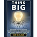 Think Big: Discover How To Expand Your Thinking In Order To Make Big Things Happen In Your Life