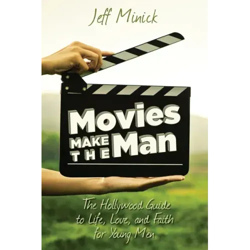 Movies Make the Man: The Hollywood Guide to Life, Love, and Faith for Young Men
