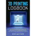 3D Printing Logbook: Learn from 3D Printing Failures and Ensure Continuous Improvement in Print Quality, Maintenance and Speed through Syst