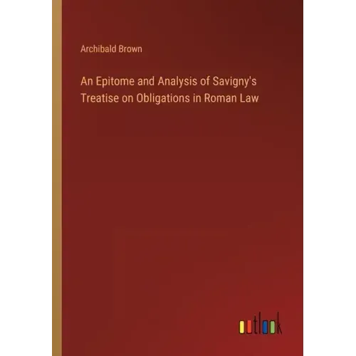 An Epitome and Analysis of Savigny's Treatise on Obligations in Roman Law