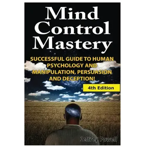 Mind Control Mastery: Successful Guide to Human Psychology and Manipulation, Persuasion and Deception