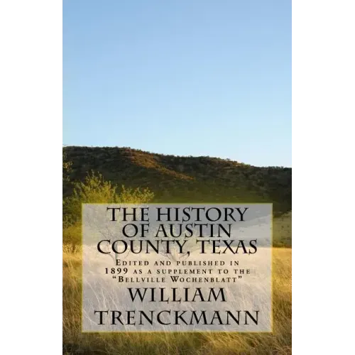 The History of Austin County, Texas: Edited and Published in 1899 as a Supplement to the Bellville Wochenblatt