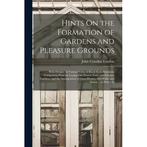 Hints On the Formation of Gardens and Pleasure Grounds: With Designs, in Various Styles of Rural Embellishment: Comprising Plans for Laying Out Flower