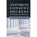 Antitrust Consent Decrees in Theory and Practice:: Why Less Is More