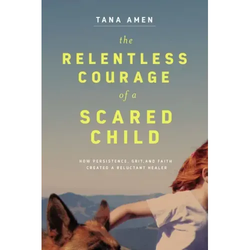The Relentless Courage of a Scared Child: How Persistence, Grit, and Faith Created a Reluctant Healer
