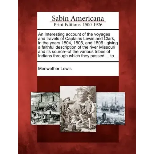 An Interesting Account of the Voyages and Travels of Captains Lewis and Clark, in the Years 1804, 1805, and 1806: Giving a Faithful Description of the