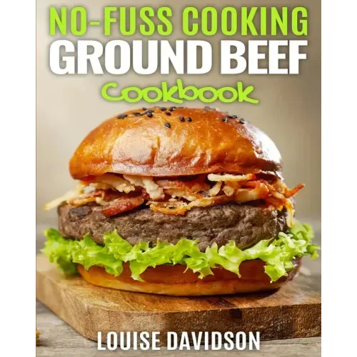 No Fuss Cooking - Ground Beef Cookbook -: Chili, Soup, Stew, Sandwich and Burger, Pasta, Casserole, Meatball, and More Ground Beef Recipes