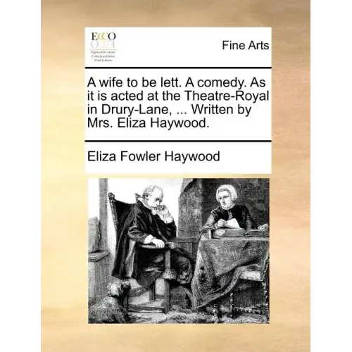 A Wife to Be Lett. a Comedy. as It Is Acted at the Theatre-Royal in Drury-Lane, ... Written by Mrs. Eliza Haywood.