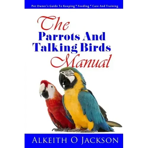 The Parrots And Talking Birds Manual: Pet Owner's Guide To Keeping, Feeding, Care And Training